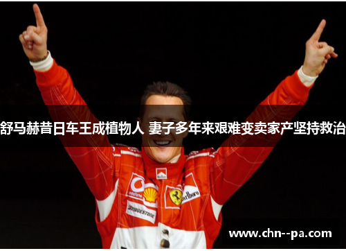 舒马赫昔日车王成植物人 妻子多年来艰难变卖家产坚持救治 舒马赫昔日车王成植物人 妻子多年来艰难变卖家产坚持救治