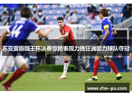 苏亚雷斯国王杯决赛惊艳表现力挽狂澜助力球队夺冠