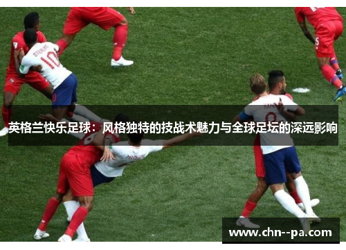 英格兰快乐足球：风格独特的技战术魅力与全球足坛的深远影响