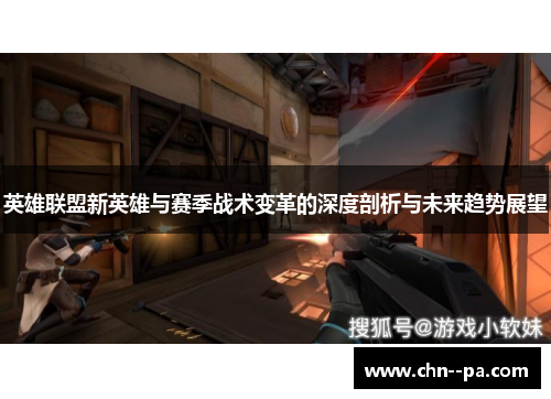 英雄联盟新英雄与赛季战术变革的深度剖析与未来趋势展望
