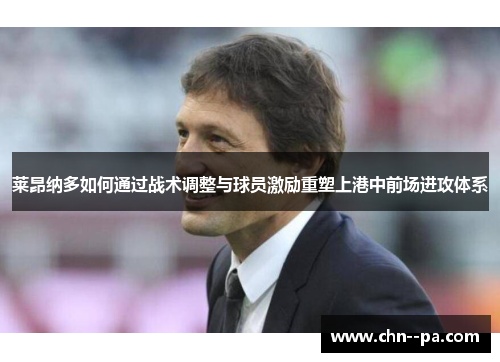 莱昂纳多如何通过战术调整与球员激励重塑上港中前场进攻体系