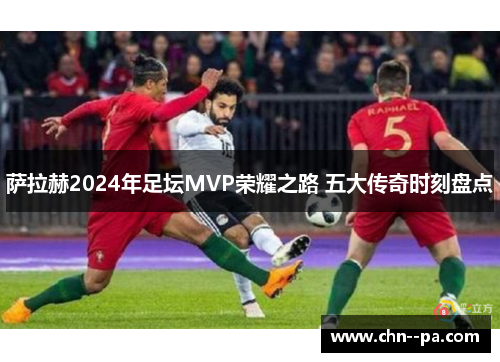 萨拉赫2024年足坛MVP荣耀之路 五大传奇时刻盘点 萨拉赫2024年足坛MVP荣耀之路 五大传奇时刻盘点