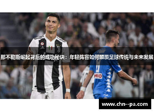 那不勒斯崛起背后的成功秘诀：年轻阵容如何颠覆足球传统与未来发展