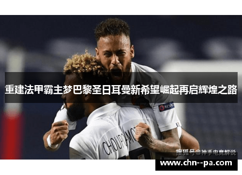重建法甲霸主梦巴黎圣日耳曼新希望崛起再启辉煌之路