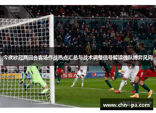 今夜欧冠两回合客场作战热点汇总与战术调整信号解读强队博弈风向