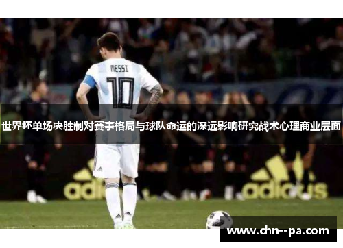世界杯单场决胜制对赛事格局与球队命运的深远影响研究战术心理商业层面