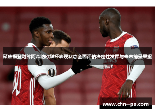 聚焦福登对阵阿森纳欧联杯表现状态全面评估决定性发挥与未来前景展望