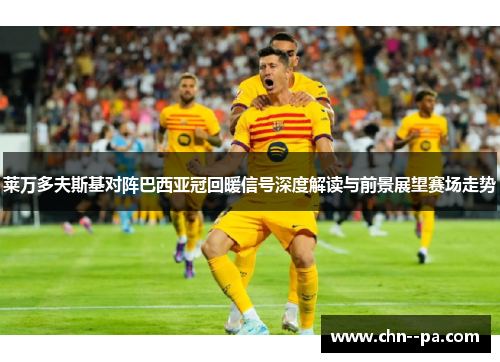 莱万多夫斯基对阵巴西亚冠回暖信号深度解读与前景展望赛场走势