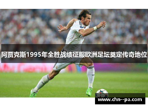 阿贾克斯1995年全胜战绩征服欧洲足坛奠定传奇地位