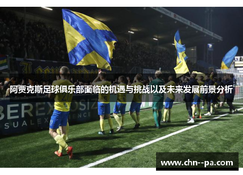 阿贾克斯足球俱乐部面临的机遇与挑战以及未来发展前景分析