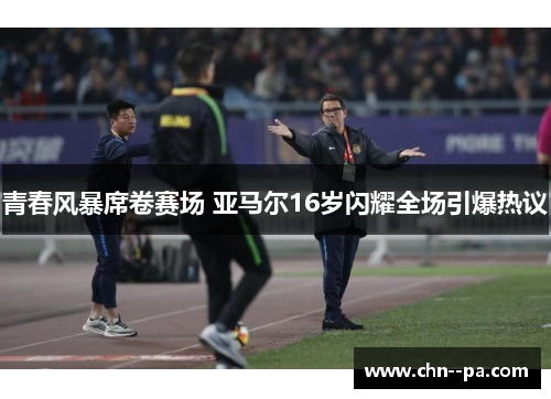 青春风暴席卷赛场 亚马尔16岁闪耀全场引爆热议