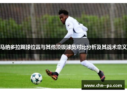 马纳多拉踢球位置与其他顶级球员对比分析及其战术意义
