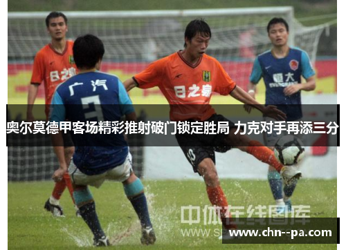奥尔莫德甲客场精彩推射破门锁定胜局 力克对手再添三分