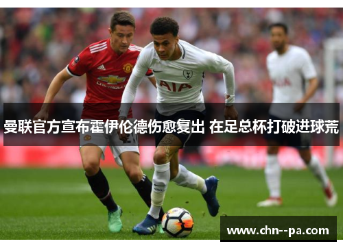 曼联官方宣布霍伊伦德伤愈复出 在足总杯打破进球荒