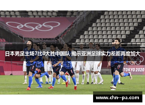 日本男足主场7比0大胜中国队 揭示亚洲足球实力差距再度加大