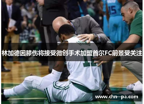 林加德因膝伤将接受微创手术加盟首尔FC前景受关注