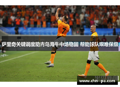 萨里奇关键调度助青岛海牛中场稳固 帮助球队艰难保级