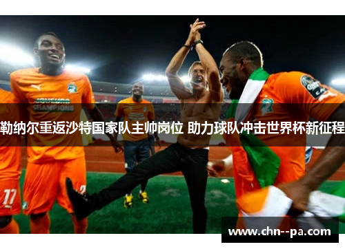 勒纳尔重返沙特国家队主帅岗位 助力球队冲击世界杯新征程