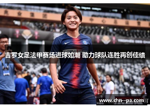 吉罗女足法甲赛场进球如潮 助力球队连胜再创佳绩