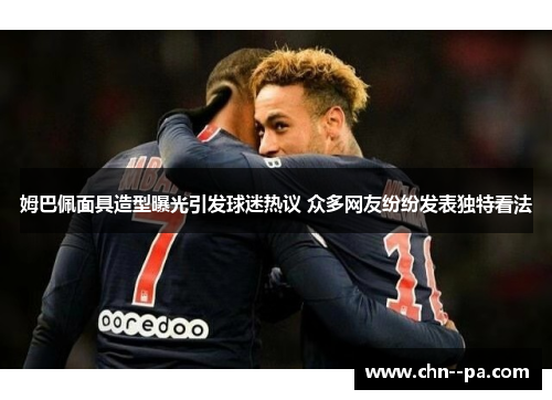 姆巴佩面具造型曝光引发球迷热议 众多网友纷纷发表独特看法