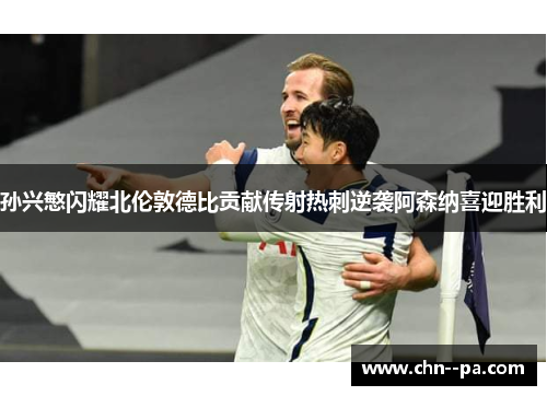 孙兴慜闪耀北伦敦德比贡献传射热刺逆袭阿森纳喜迎胜利