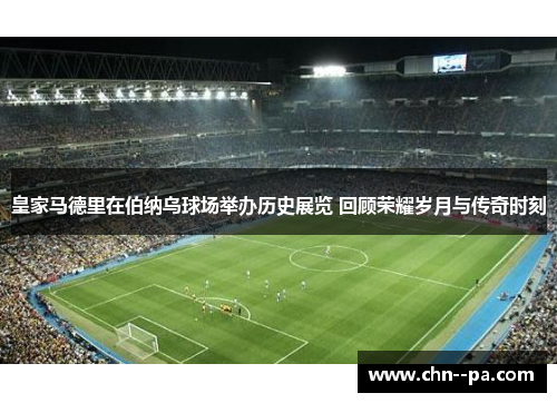 皇家马德里在伯纳乌球场举办历史展览 回顾荣耀岁月与传奇时刻 皇家马德里在伯纳乌球场举办历史展览 回顾荣耀岁月与传奇时刻