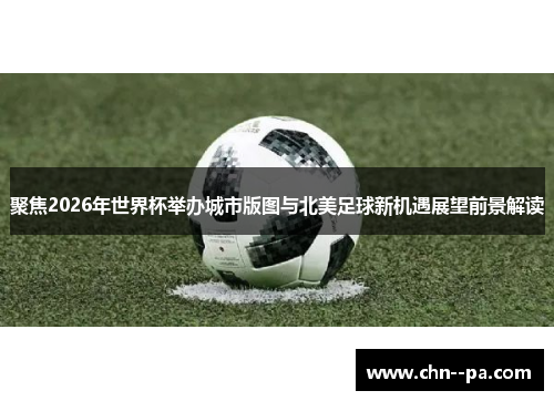 聚焦2026年世界杯举办城市版图与北美足球新机遇展望前景解读 聚焦2026年世界杯举办城市版图与北美足球新机遇展望前景解读