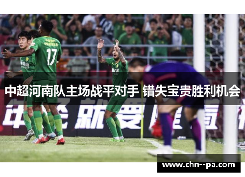 中超河南队主场战平对手 错失宝贵胜利机会 中超河南队主场战平对手 错失宝贵胜利机会