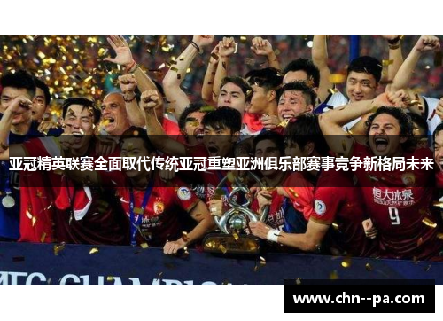 亚冠精英联赛全面取代传统亚冠重塑亚洲俱乐部赛事竞争新格局未来 亚冠精英联赛全面取代传统亚冠重塑亚洲俱乐部赛事竞争新格局未来