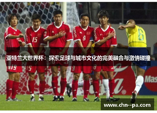亚特兰大世界杯：探索足球与城市文化的完美融合与激情碰撞