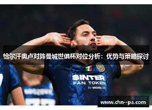 恰尔汗奥卢对阵曼城世俱杯对位分析：优势与策略探讨