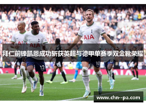 拜仁前锋凯恩成功斩获英超与德甲单赛季双金靴荣耀