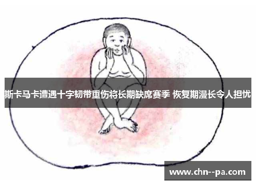 斯卡马卡遭遇十字韧带重伤将长期缺席赛季 恢复期漫长令人担忧 斯卡马卡遭遇十字韧带重伤将长期缺席赛季 恢复期漫长令人担忧
