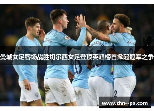 曼城女足客场战胜切尔西女足登顶英超榜首掀起冠军之争 曼城女足客场战胜切尔西女足登顶英超榜首掀起冠军之争