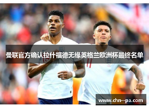 曼联官方确认拉什福德无缘英格兰欧洲杯最终名单 曼联官方确认拉什福德无缘英格兰欧洲杯最终名单