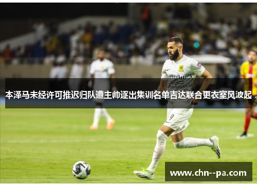 本泽马未经许可推迟归队遭主帅逐出集训名单吉达联合更衣室风波起 本泽马未经许可推迟归队遭主帅逐出集训名单吉达联合更衣室风波起