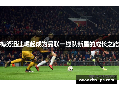 梅努迅速崛起成为曼联一线队新星的成长之路 梅努迅速崛起成为曼联一线队新星的成长之路