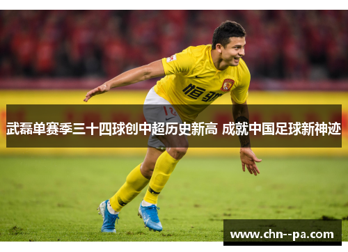 武磊单赛季三十四球创中超历史新高 成就中国足球新神迹 武磊单赛季三十四球创中超历史新高 成就中国足球新神迹