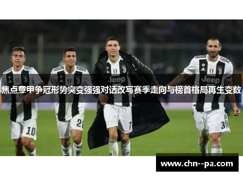 焦点意甲争冠形势突变强强对话改写赛季走向与榜首格局再生变数 焦点意甲争冠形势突变强强对话改写赛季走向与榜首格局再生变数
