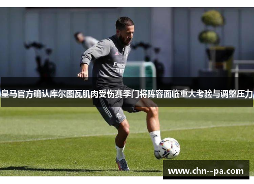 皇马官方确认库尔图瓦肌肉受伤赛季门将阵容面临重大考验与调整压力 皇马官方确认库尔图瓦肌肉受伤赛季门将阵容面临重大考验与调整压力