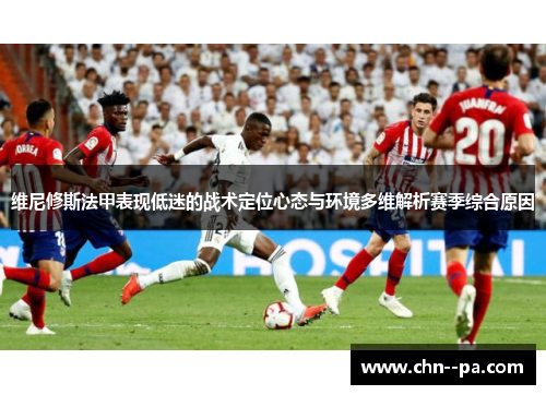维尼修斯法甲表现低迷的战术定位心态与环境多维解析赛季综合原因 维尼修斯法甲表现低迷的战术定位心态与环境多维解析赛季综合原因